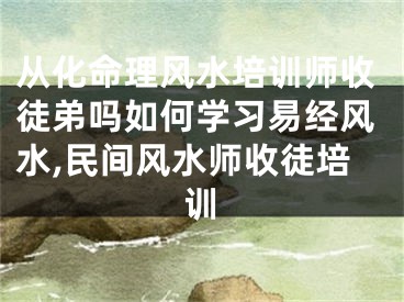 从化命理风水培训师收徒弟吗如何学习易经风水,民间风水师收徒培训