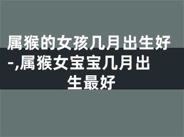 属猴的女孩几月出生好-,属猴女宝宝几月出生最好