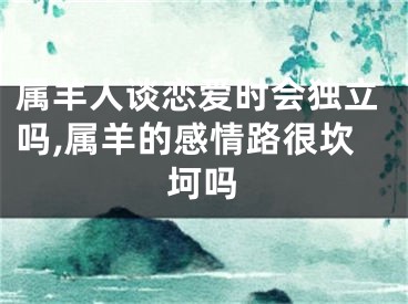 属羊人谈恋爱时会独立吗,属羊的感情路很坎坷吗