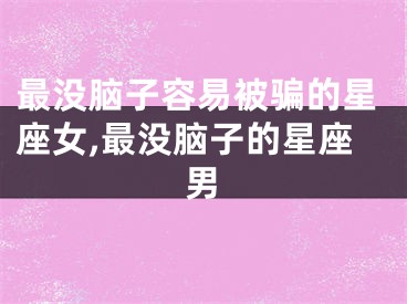 最没脑子容易被骗的星座女,最没脑子的星座男