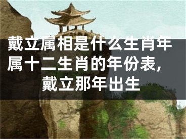 戴立属相是什么生肖年属十二生肖的年份表,戴立那年出生