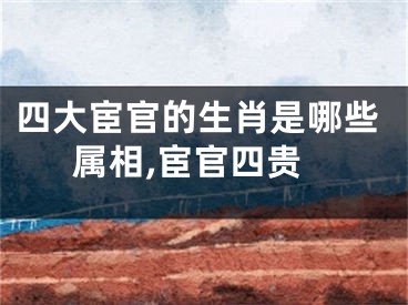 四大宦官的生肖是哪些属相,宦官四贵