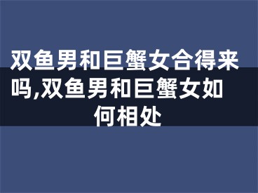 双鱼男和巨蟹女合得来吗,双鱼男和巨蟹女如何相处
