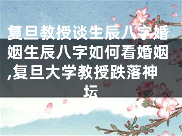 复旦教授谈生辰八字婚姻生辰八字如何看婚姻,复旦大学教授跌落神坛