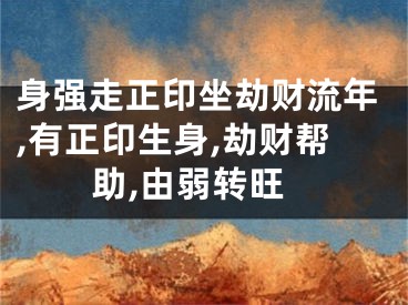 身强走正印坐劫财流年,有正印生身,劫财帮助,由弱转旺