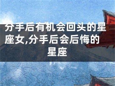 分手后有机会回头的星座女,分手后会后悔的星座
