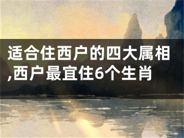 适合住西户的四大属相,西户最宜住6个生肖