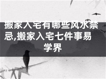 搬家入宅有哪些风水禁忌,搬家入宅七件事易学界
