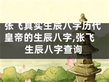 张飞真实生辰八字历代皇帝的生辰八字,张飞生辰八字查询