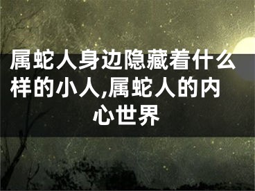 属蛇人身边隐藏着什么样的小人,属蛇人的内心世界
