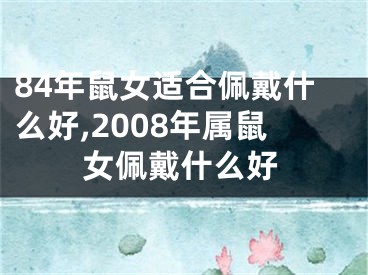 84年鼠女适合佩戴什么好,2008年属鼠女佩戴什么好