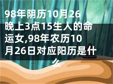 98年阴历10月26晚上3点15生人的命运女,98年农历10月26日对应阳历是什么