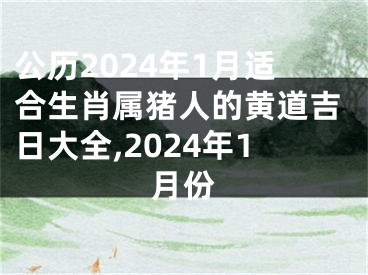 公历2024年1月适合生肖属猪人的黄道吉日大全,2024年1月份
