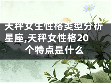 天秤女生性格类型分析星座,天秤女性格20个特点是什么