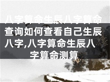 八字算命生辰八字算命查询如何查看自己生辰八字,八字算命生辰八字算命测算