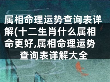 属相命理运势查询表详解(十二生肖什么属相命更好,属相命理运势查询表详解大全