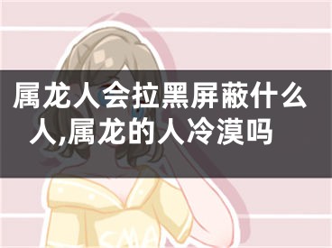 属龙人会拉黑屏蔽什么人,属龙的人冷漠吗