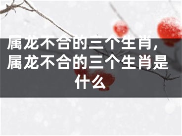 属龙不合的三个生肖,属龙不合的三个生肖是什么