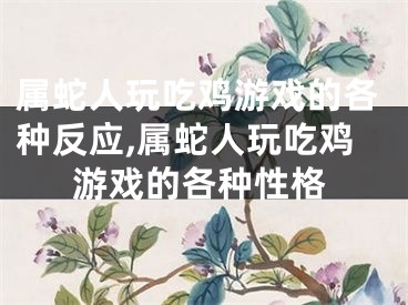 属蛇人玩吃鸡游戏的各种反应,属蛇人玩吃鸡游戏的各种性格