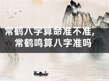 常鹤八字算命准不准,常鹤鸣算八字准吗