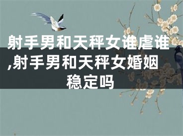 射手男和天秤女谁虐谁,射手男和天秤女婚姻稳定吗