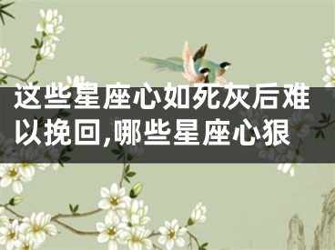 这些星座心如死灰后难以挽回,哪些星座心狠