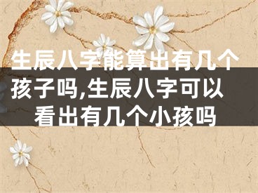 生辰八字能算出有几个孩子吗,生辰八字可以看出有几个小孩吗