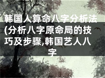 韩国人算命八字分析法(分析八字原命局的技巧及步骤,韩国艺人八字