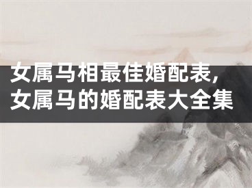 女属马相最佳婚配表,女属马的婚配表大全集