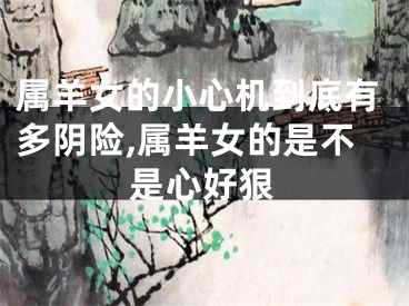 属羊女的小心机到底有多阴险,属羊女的是不是心好狠