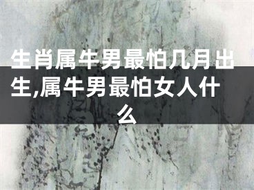 生肖属牛男最怕几月出生,属牛男最怕女人什么