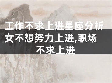 工作不求上进星座分析女不想努力上进,职场不求上进