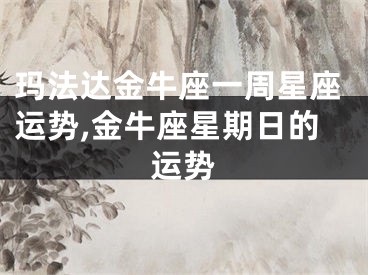 玛法达金牛座一周星座运势,金牛座星期日的运势