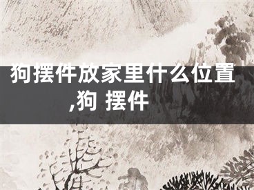 狗摆件放家里什么位置,狗 摆件