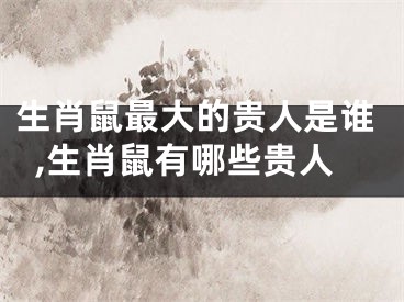 生肖鼠最大的贵人是谁,生肖鼠有哪些贵人