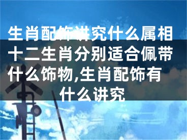 生肖配饰讲究什么属相十二生肖分别适合佩带什么饰物,生肖配饰有什么讲究