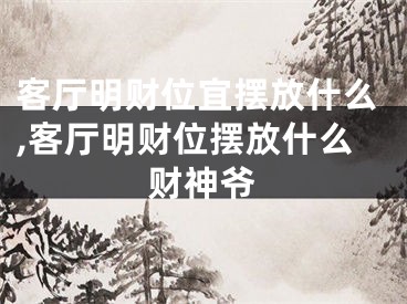 客厅明财位宜摆放什么,客厅明财位摆放什么财神爷