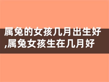 属兔的女孩几月出生好,属兔女孩生在几月好