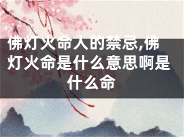 佛灯火命人的禁忌,佛灯火命是什么意思啊是什么命