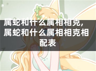 属蛇和什么属相相克,属蛇和什么属相相克相配表