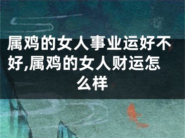 属鸡的女人事业运好不好,属鸡的女人财运怎么样