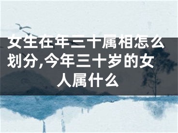 女生在年三十属相怎么划分,今年三十岁的女人属什么