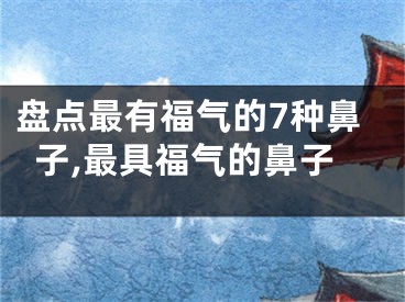 盘点最有福气的7种鼻子,最具福气的鼻子