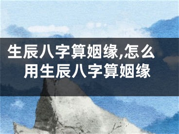 生辰八字算姻缘,怎么用生辰八字算姻缘