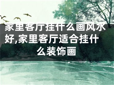 家里客厅挂什么画风水好,家里客厅适合挂什么装饰画