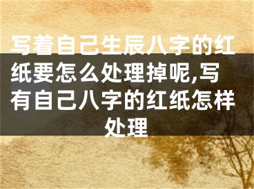 写着自己生辰八字的红纸要怎么处理掉呢,写有自己八字的红纸怎样处理
