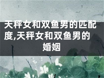天秤女和双鱼男的匹配度,天秤女和双鱼男的婚姻
