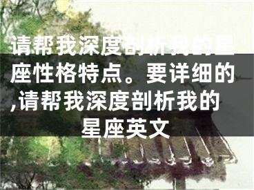 请帮我深度剖析我的星座性格特点。要详细的,请帮我深度剖析我的星座英文