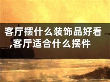 客厅摆什么装饰品好看,客厅适合什么摆件