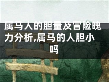 属马人的胆量及冒险魄力分析,属马的人胆小吗